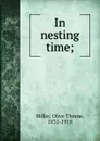 In nesting time; - Olive Thorne Miller