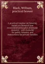 A practical treatise on brewing, based on chemical and economical principles electronic resource : with formulae for public brewers, and instructions for private families - William Black