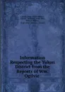 Information Respecting the Yukon District from the Reports of Wm. Ogilvie . - William Ogilvie