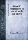 Antonio Fogazzaro, la sua vita e le sue opere - Pompeo Molmenti