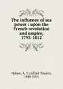 The influence of sea power : upon the French revolution and empire, 1793-1812 - Alfred Thayer Mahan