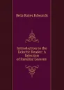 Introduction to the Eclectic Reader: A Selection of Familiar Lessons . - Bela Bates Edwards