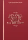 In the Shadow of Sinai: A Story of Travel and Research from 1895 to 1897 - Agnes Smith Lewis