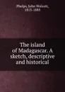 The island of Madagascar. A sketch, descriptive and historical - John Wolcott Phelps