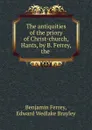 The antiquities of the priory of Christ-church, Hants, by B. Ferrey, the . - Benjamin Ferrey
