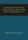 A political history of the extraordinary events which led to the Burmese war . - William White