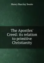 The Apostles. Creed: its relation to primitive Christianity - Henry Barclay Swete