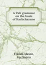 A Pali grammar on the basis of Kachchayano - Francis Mason