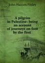 A pilgrim in Palestine: being an account of journeys on foot by the first . - John Huston Finley