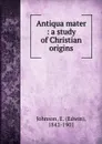 Antiqua mater : a study of Christian origins - Edwin Johnson