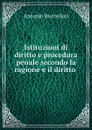 Istituzioni di diritto e procedura penale secondo la ragione e il diritto . - Antonio Buccellati