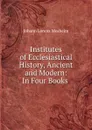 Institutes of Ecclesiastical History, Ancient and Modern: In Four Books . - Johann Lorenz Mosheim