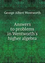 Answers to problems in Wentworth.s higher algebra - George Albert Wentworth