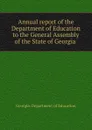 Annual report of the Department of Education to the General Assembly of the State of Georgia - Georgia. Department of Education