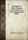 Jottings of a Year.s Sojourn in the South: Or, First Impressions of the . - A. de Puy van Buren