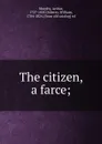 The citizen, a farce; - Arthur Murphy