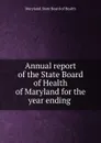 Annual report of the State Board of Health of Maryland for the year ending - Maryland. State Board of Health