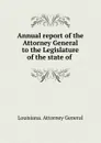 Annual report of the Attorney General to the Legislature of the state of . - Louisiana. Attorney General