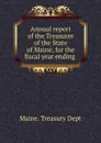 Annual report of the Treasurer of the State of Maine, for the fiscal year ending - Maine. Treasury Dept