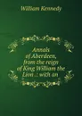 Annals of Aberdeen, from the reign of King William the Lion .: with an . - William Kennedy