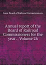 Annual report of the Board of Railroad Commissioners for the year ., Volume 26 - Iowa. Board of Railroad Commissioners