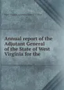 Annual report of the Adjutant General of the State of West Virginia for the . - West Virginia. Adjutant General's Office