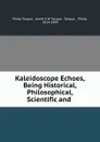 Kaleidoscope Echoes, Being Historical, Philosophical, Scientific and . - Philip Tocque