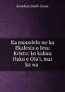 Ka mooolelo no ka Ekalesia o Iesu Kristo: ko kakou Haku e Ola.i, mai ka wa . - Jonathan Smith Green