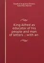 King Alfred as educator of his people and man of letters .: with an . - Stopford Augustus Brooke
