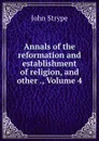 Annals of the reformation and establishment of religion, and other ., Volume 4 - John Strype