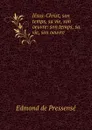 Jesus-Christ, son temps, sa vie, son oeuvre: son temps, sa vie, son oeuvre - Edmond de Pressensé