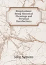 Kingstoniana: Being Historical Gleanings and Personal Recollections - John Symons