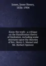 Know the truth : a critique on the Hamiltonian theory of limitation, including some strictures upon the theories of Rev. Henry L. Mansel and Mr. Herbert Spencer - Jesse Henry Jones