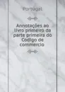 Annotacoes ao livro primeiro da parte primeira do Codigo de commercio . - Portugal