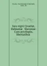 Jura regni Croatiae, Dalmatiae . Slavoniae: Cum privilegiis, libertatibus . - Ivan Kukuljević Sakcinski Croatia