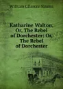 Katharine Walton, Or, The Rebel of Dorchester: Or, The Rebel of Dorchester - William Gilmore Simms