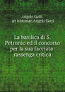 La basilica di S. Petronio ed il concorso per la sua facciata: rassenga critica - Angelo Gatti
