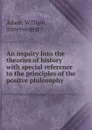 An inquiry into the theories of history with special reference to the principles of the positve philosophy - William Adam