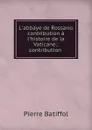 L.abbaye de Rossano; contribution a l.histoire de la Vaticane.: contribution . - Pierre Batiffol