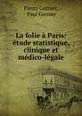 La folie a Paris: etude statistique, clinique et medico-legale - Pierre Garnier