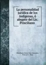 La personalidad juridica de los indigenas, o alegato del Lic. Prisciliano . - Prisciliano María Díaz González