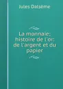 La monnaie; histoire de l.or: de l.argent et du papier - Jules Dalsème