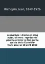 La martyre : drame en cinq actes, en vers : represente pour la premiere fois sur la scene de la Comedie-francaise, le 18 avril 1898 - Jean Richepin