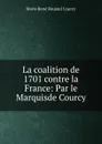 La coalition de 1701 contre la France: Par le Marquisde Courcy - Marie René Roussel Courcy