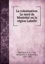 La colonisation. Le nord de Montreal ou la region Labelle - B. A. T. de Montigny
