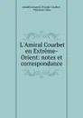 L.Amiral Courbet en Extreme-Orient: notes et correspondance - Amédée Anatole Prosper Courbet