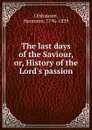 The last days of the Saviour, or, History of the Lord.s passion - Hermann Olshausen