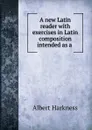 A new Latin reader with exercises in Latin composition intended as a . - Albert Harkness