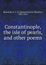 Constantinople, the isle of pearls, and other poems - Samuel Greene Wheeler Benjamin