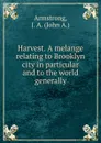 Harvest. A melange relating to Brooklyn city in particular and to the world generally - John A. Armstrong